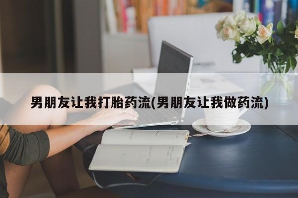 流产药微信男朋友让我打胎药流(男朋友让我做药流)
