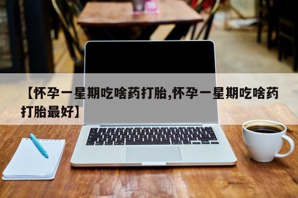 流产药微信【怀孕一星期吃啥药打胎,怀孕一星期吃啥药打胎最好】