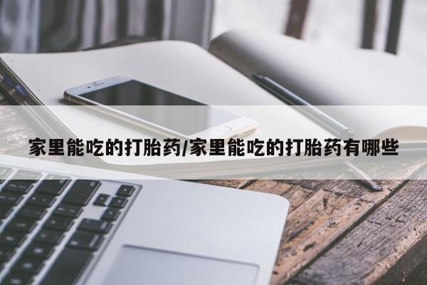 流产药微信家里能吃的打胎药/家里能吃的打胎药有哪些