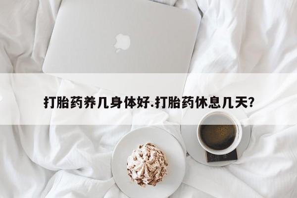 流产药微信打胎药养几身体好.打胎药休息几天？