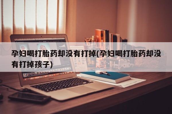 流产药微信孕妇喝打胎药却没有打掉(孕妇喝打胎药却没有打掉孩子)