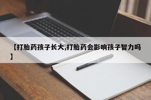 流产药微信【打胎药孩子长大,打胎药会影响孩子智力吗】