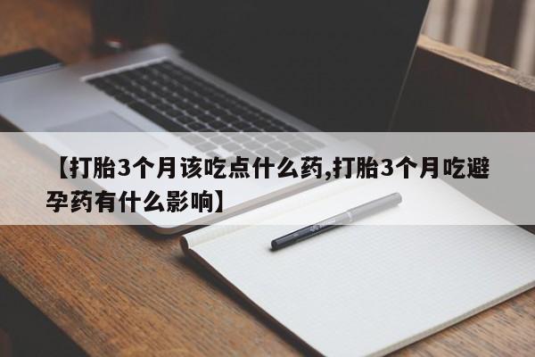 流产药微信【打胎3个月该吃点什么药,打胎3个月吃避孕药有什么影响】