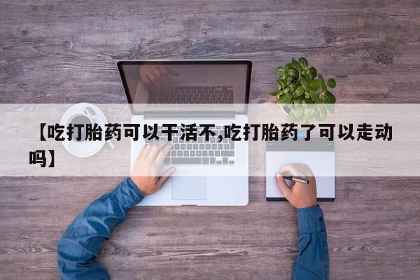 流产药微信【吃打胎药可以干活不,吃打胎药了可以走动吗】