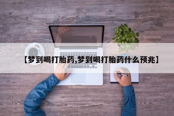 流产药微信【梦到喝打胎药,梦到喝打胎药什么预兆】