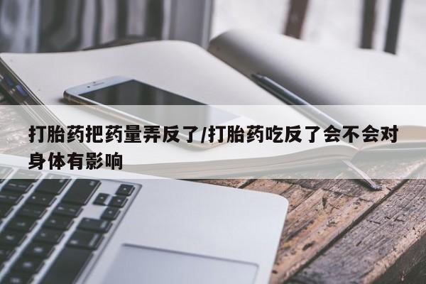 流产药微信打胎药把药量弄反了/打胎药吃反了会不会对身体有影响