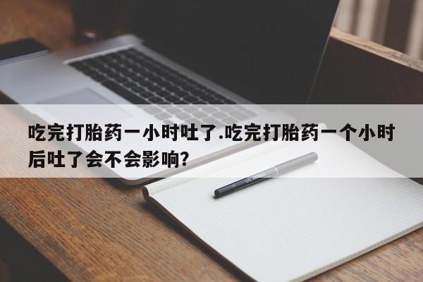流产药微信吃完打胎药一小时吐了.吃完打胎药一个小时后吐了会不会影响？
