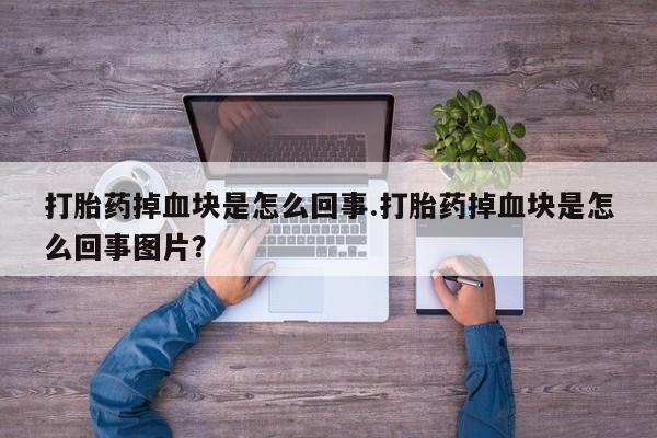 流产药微信打胎药掉血块是怎么回事.打胎药掉血块是怎么回事图片？