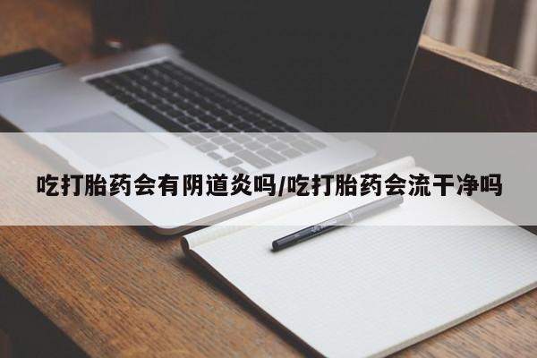 流产药微信吃打胎药会有阴道炎吗/吃打胎药会流干净吗