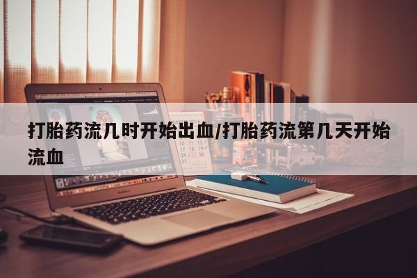 流产药微信打胎药流几时开始出血/打胎药流第几天开始流血