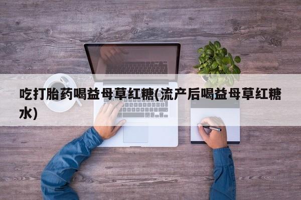 流产药微信吃打胎药喝益母草红糖(流产后喝益母草红糖水)