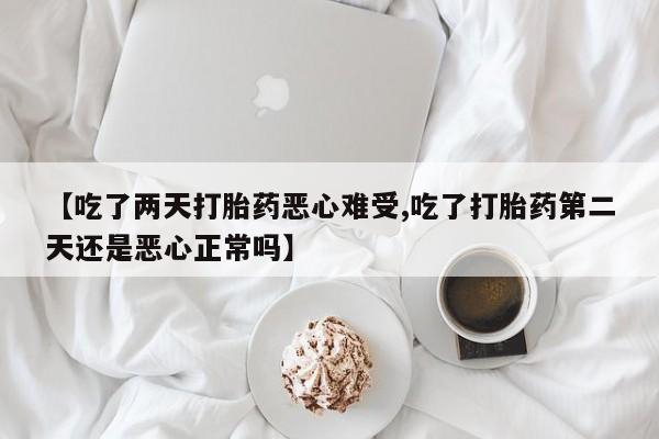 流产药微信【吃了两天打胎药恶心难受,吃了打胎药第二天还是恶心正常吗】