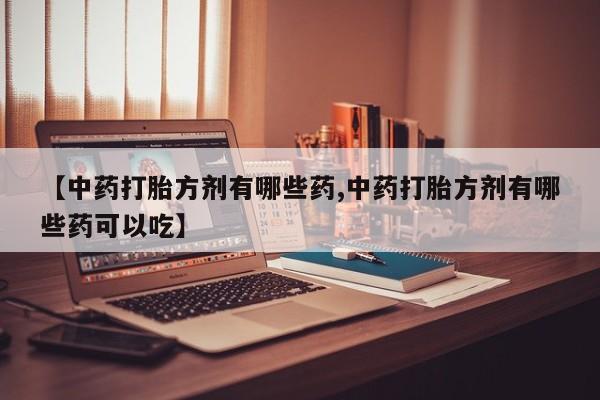 流产药微信【中药打胎方剂有哪些药,中药打胎方剂有哪些药可以吃】