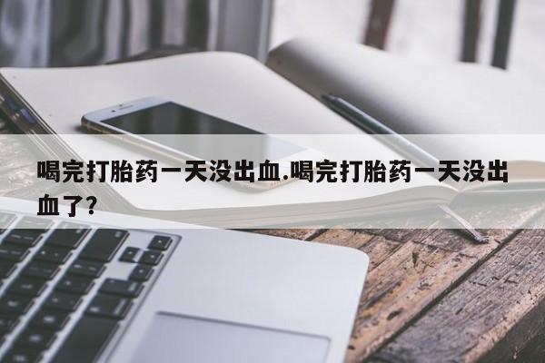 流产药微信喝完打胎药一天没出血.喝完打胎药一天没出血了？