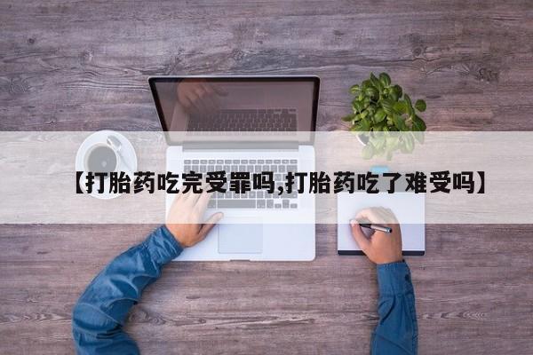 流产药微信【打胎药吃完受罪吗,打胎药吃了难受吗】