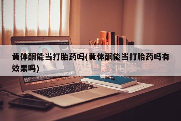 流产药微信黄体酮能当打胎药吗(黄体酮能当打胎药吗有效果吗)