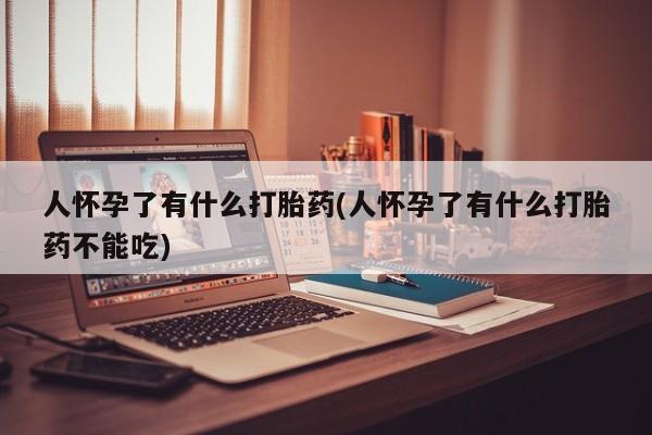 流产药微信人怀孕了有什么打胎药(人怀孕了有什么打胎药不能吃)