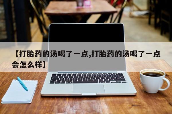 流产药微信【打胎药的汤喝了一点,打胎药的汤喝了一点会怎么样】