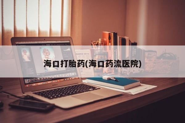 流产药微信海口打胎药(海口药流医院)