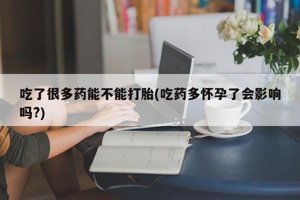流产药微信吃了很多药能不能打胎(吃药多怀孕了会影响吗?)