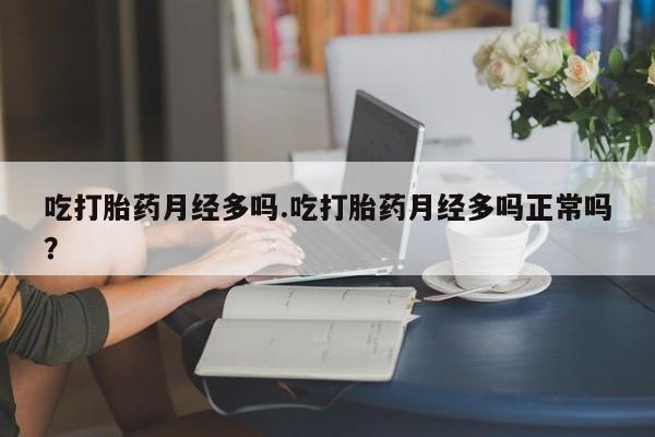 流产药微信吃打胎药月经多吗.吃打胎药月经多吗正常吗？