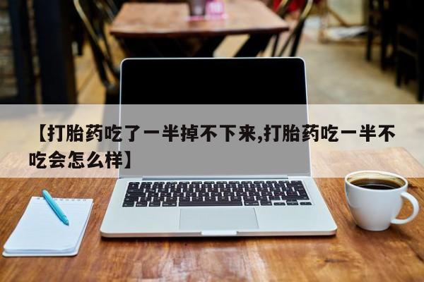 流产药微信【打胎药吃了一半掉不下来,打胎药吃一半不吃会怎么样】