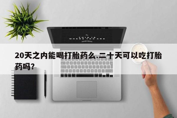 流产药微信20天之内能喝打胎药么.二十天可以吃打胎药吗？
