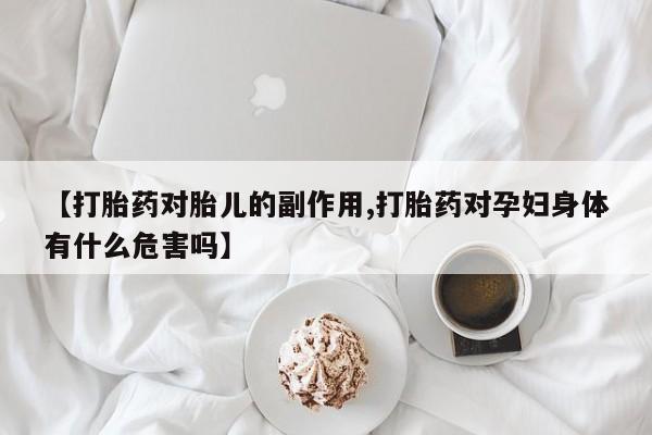 流产药微信【打胎药对胎儿的副作用,打胎药对孕妇身体有什么危害吗】