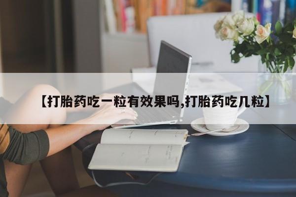 流产药微信【打胎药吃一粒有效果吗,打胎药吃几粒】