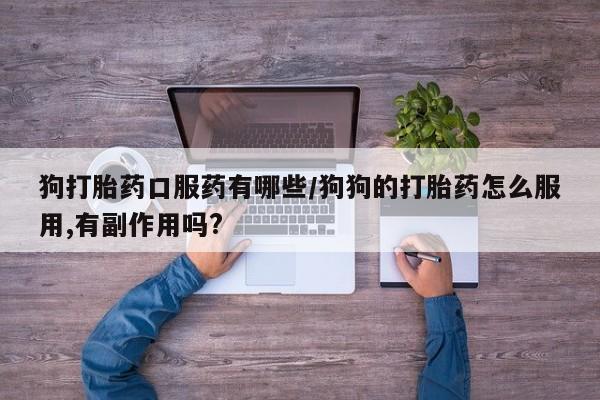 流产药微信狗打胎药口服药有哪些/狗狗的打胎药怎么服用,有副作用吗?