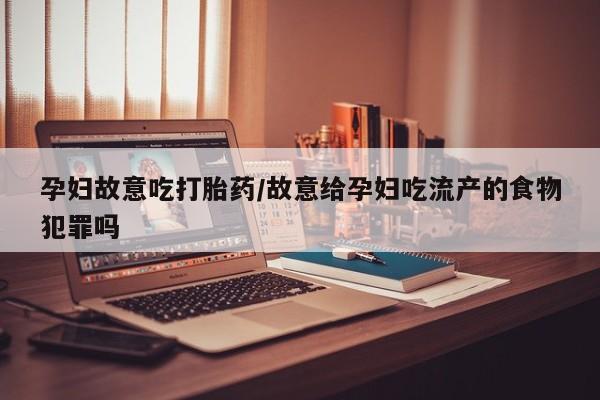 流产药微信孕妇故意吃打胎药/故意给孕妇吃流产的食物犯罪吗