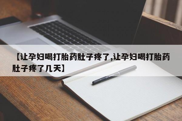 流产药微信【让孕妇喝打胎药肚子疼了,让孕妇喝打胎药肚子疼了几天】