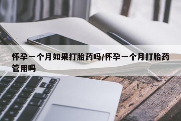 流产药微信怀孕一个月如果打胎药吗/怀孕一个月打胎药管用吗