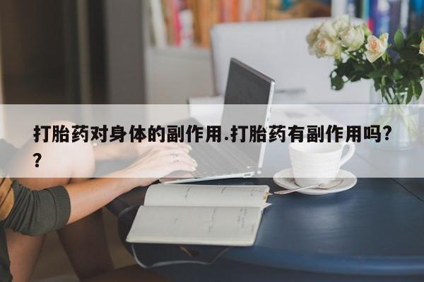 流产药微信打胎药对身体的副作用.打胎药有副作用吗?？