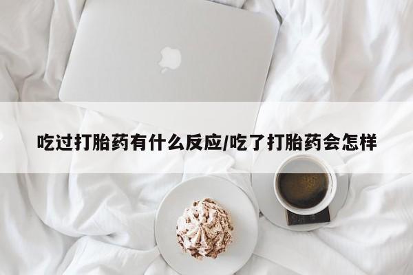流产药微信吃过打胎药有什么反应/吃了打胎药会怎样