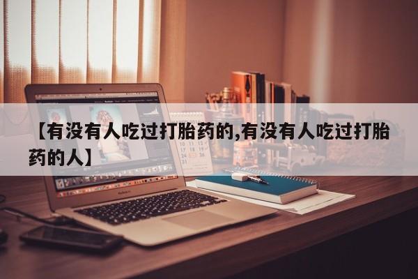 流产药微信【有没有人吃过打胎药的,有没有人吃过打胎药的人】