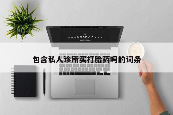 流产药微信包含私人诊所买打胎药吗的词条