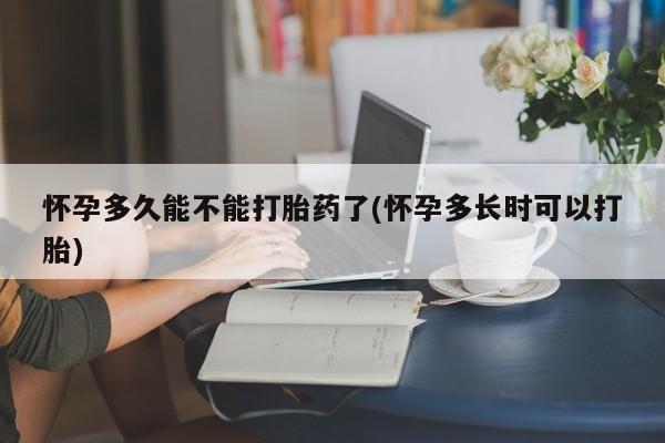 流产药微信怀孕多久能不能打胎药了(怀孕多长时可以打胎)