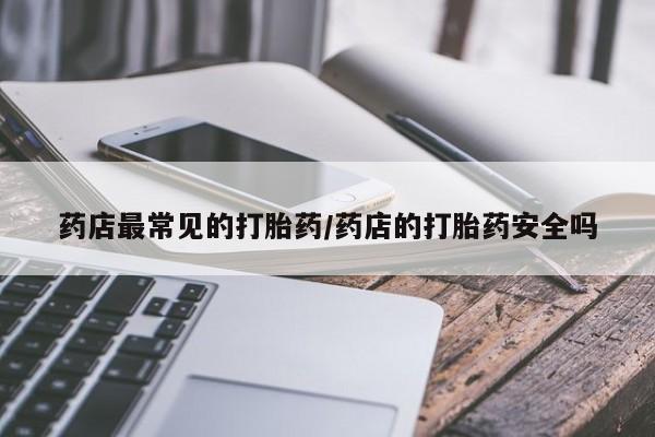 流产药微信药店最常见的打胎药/药店的打胎药安全吗