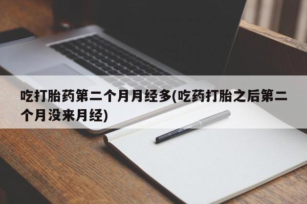 流产药微信吃打胎药第二个月月经多(吃药打胎之后第二个月没来月经)
