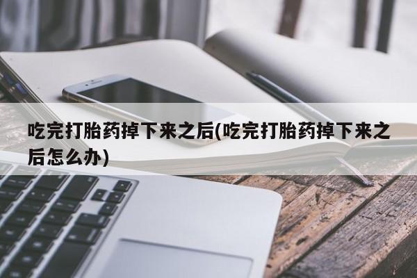 流产药微信吃完打胎药掉下来之后(吃完打胎药掉下来之后怎么办)
