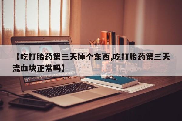 流产药微信【吃打胎药第三天掉个东西,吃打胎药第三天流血块正常吗】