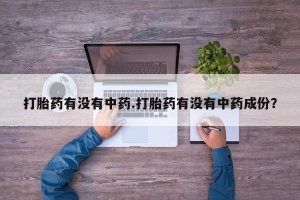 流产药微信打胎药有没有中药.打胎药有没有中药成份？