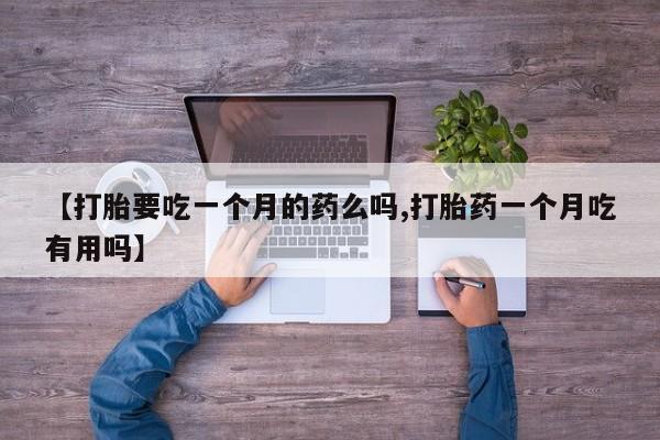 流产药微信【打胎要吃一个月的药么吗,打胎药一个月吃有用吗】