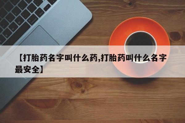 流产药微信【打胎药名字叫什么药,打胎药叫什么名字 最安全】