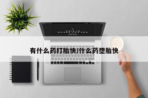 流产药微信有什么药打胎快/什么药堕胎快