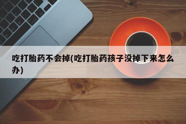 流产药微信吃打胎药不会掉(吃打胎药孩子没掉下来怎么办)