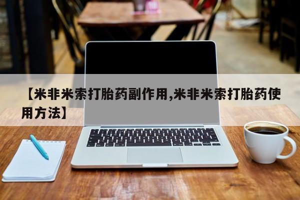 流产药微信【米非米索打胎药副作用,米非米索打胎药使用方法】
