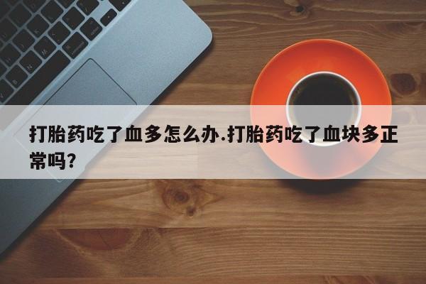 流产药微信打胎药吃了血多怎么办.打胎药吃了血块多正常吗？