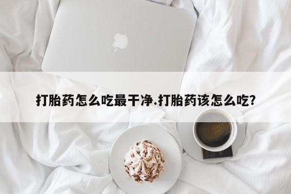 流产药微信打胎药怎么吃最干净.打胎药该怎么吃？